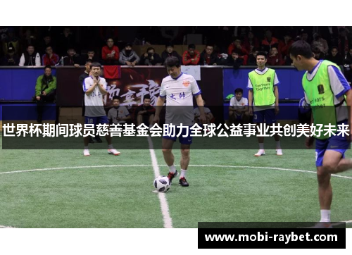 世界杯期间球员慈善基金会助力全球公益事业共创美好未来