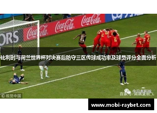 比利时与荷兰世界杯对决赛后防守三区传球成功率及球员评分全面分析