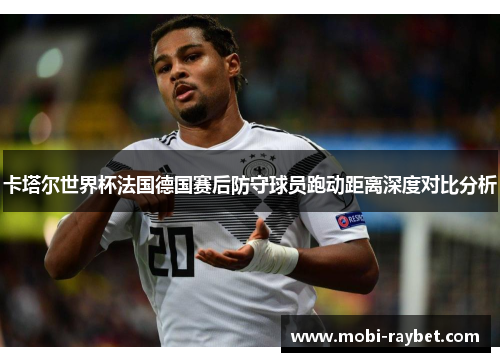 卡塔尔世界杯法国德国赛后防守球员跑动距离深度对比分析