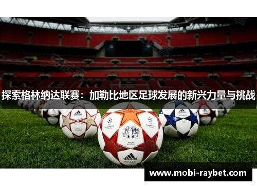 探索格林纳达联赛：加勒比地区足球发展的新兴力量与挑战