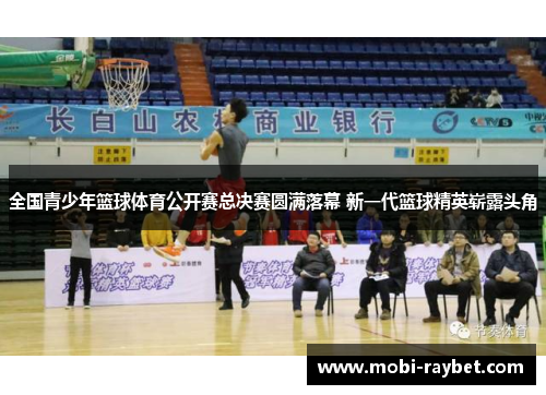 全国青少年篮球体育公开赛总决赛圆满落幕 新一代篮球精英崭露头角