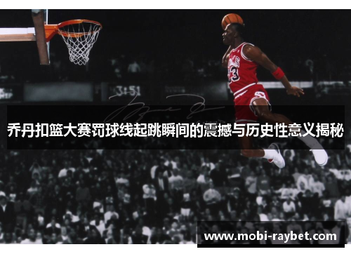乔丹扣篮大赛罚球线起跳瞬间的震撼与历史性意义揭秘