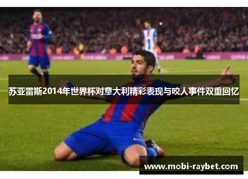 苏亚雷斯2014年世界杯对意大利精彩表现与咬人事件双重回忆
