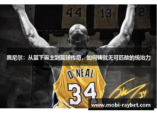 奥尼尔：从篮下霸主到篮球传奇，如何铸就无可匹敌的统治力