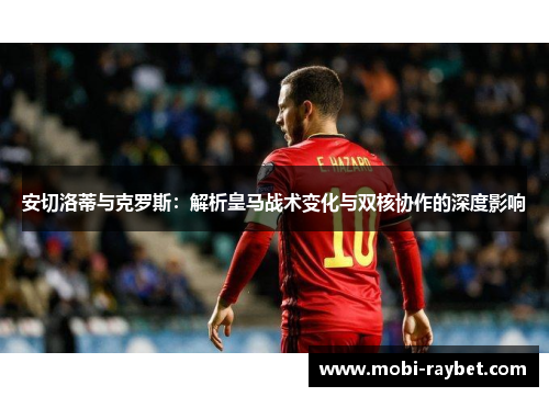 安切洛蒂与克罗斯：解析皇马战术变化与双核协作的深度影响