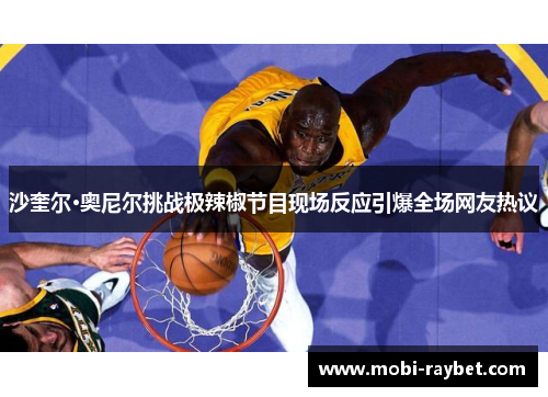 沙奎尔·奥尼尔挑战极辣椒节目现场反应引爆全场网友热议
