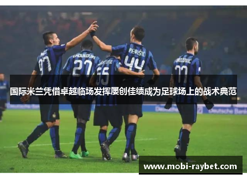 国际米兰凭借卓越临场发挥屡创佳绩成为足球场上的战术典范