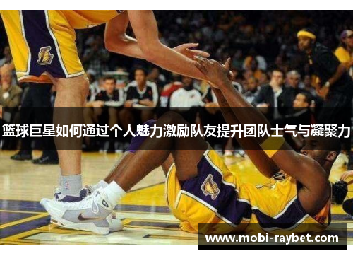 篮球巨星如何通过个人魅力激励队友提升团队士气与凝聚力