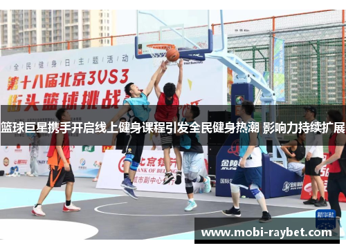 篮球巨星携手开启线上健身课程引发全民健身热潮 影响力持续扩展