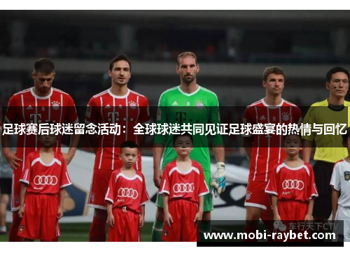 足球赛后球迷留念活动：全球球迷共同见证足球盛宴的热情与回忆