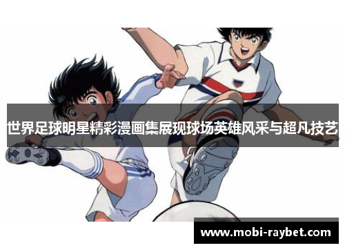 世界足球明星精彩漫画集展现球场英雄风采与超凡技艺