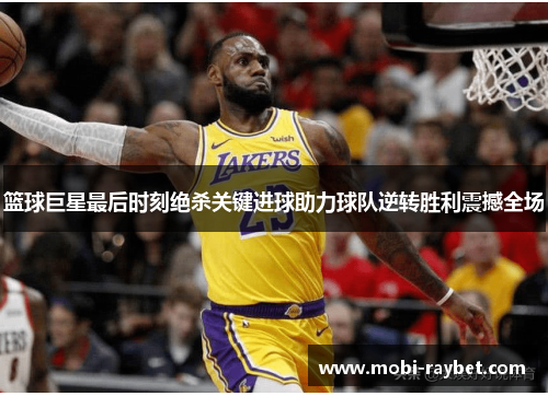 篮球巨星最后时刻绝杀关键进球助力球队逆转胜利震撼全场