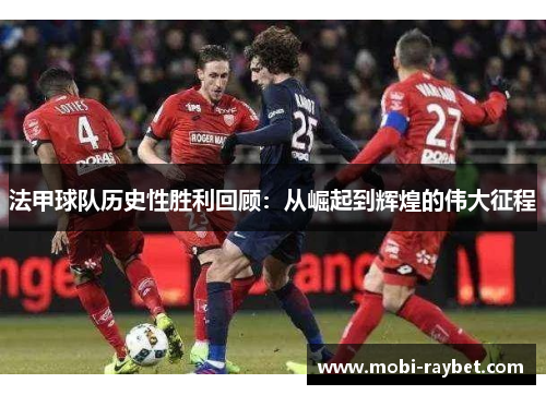 法甲球队历史性胜利回顾：从崛起到辉煌的伟大征程