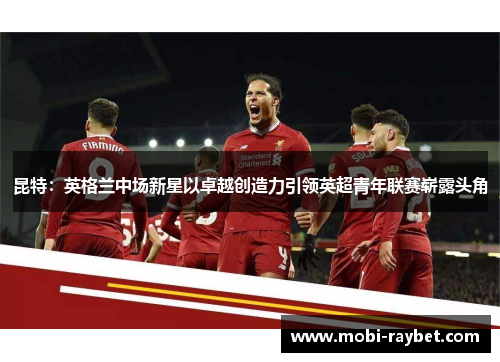 昆特：英格兰中场新星以卓越创造力引领英超青年联赛崭露头角