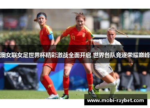 澳女联女足世界杯精彩激战全面开启 世界各队竞逐荣耀巅峰