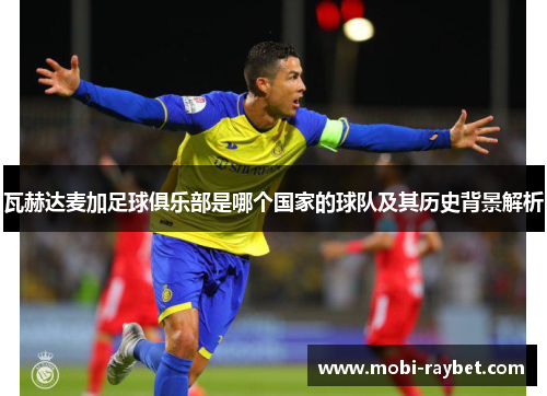 瓦赫达麦加足球俱乐部是哪个国家的球队及其历史背景解析