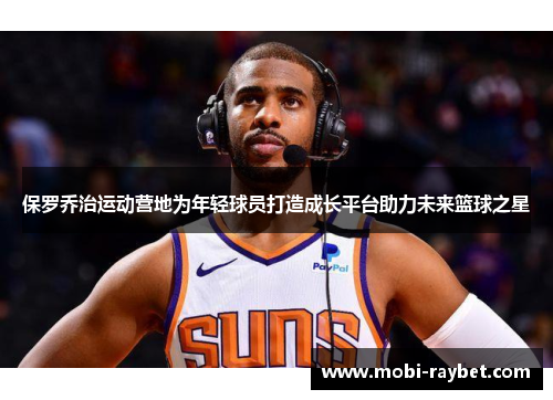 保罗乔治运动营地为年轻球员打造成长平台助力未来篮球之星