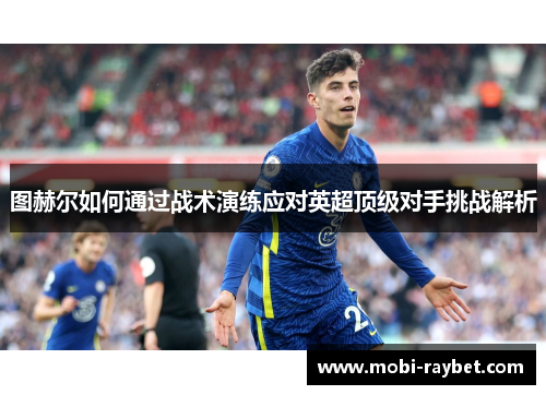 图赫尔如何通过战术演练应对英超顶级对手挑战解析