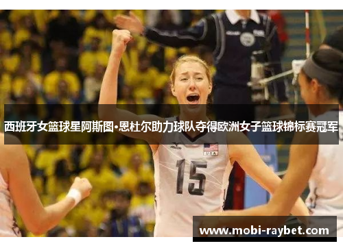 西班牙女篮球星阿斯图·恩杜尔助力球队夺得欧洲女子篮球锦标赛冠军