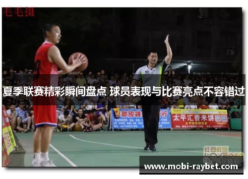夏季联赛精彩瞬间盘点 球员表现与比赛亮点不容错过