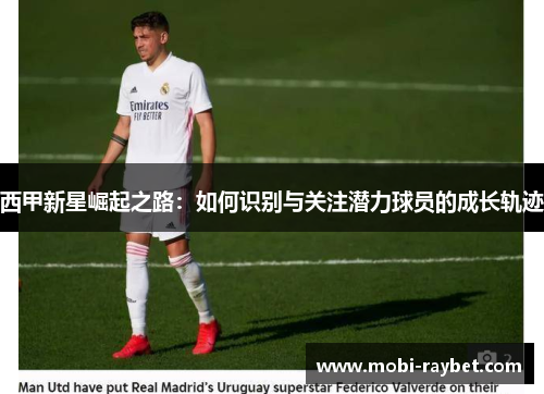 西甲新星崛起之路：如何识别与关注潜力球员的成长轨迹