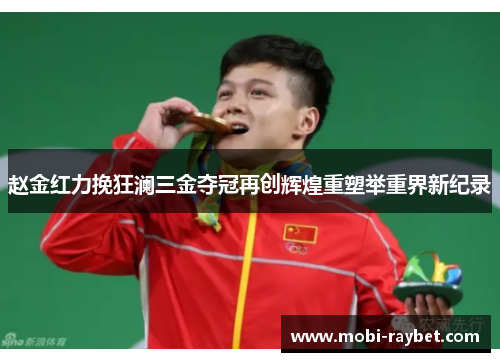 赵金红力挽狂澜三金夺冠再创辉煌重塑举重界新纪录
