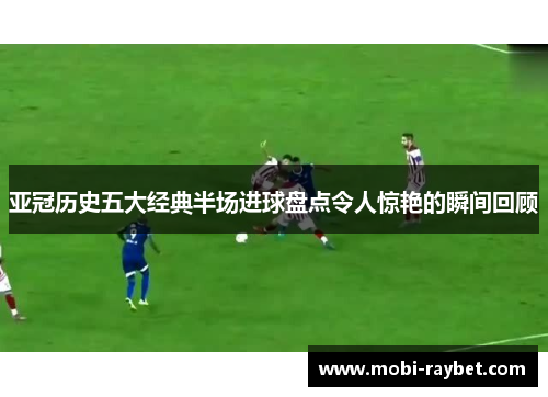 亚冠历史五大经典半场进球盘点令人惊艳的瞬间回顾