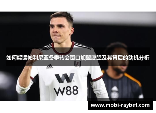 如何解读帕利尼亚冬季转会窗口加盟愿望及其背后的动机分析