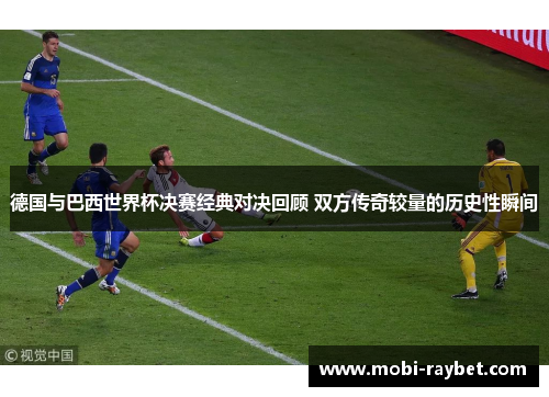 德国与巴西世界杯决赛经典对决回顾 双方传奇较量的历史性瞬间