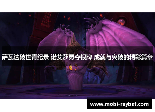 萨瓦达破世青纪录 诺艾莎勇夺银牌 成就与突破的精彩篇章