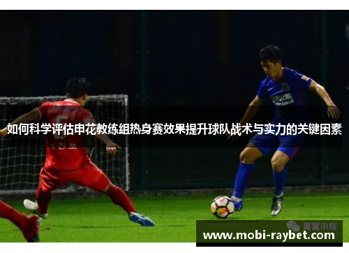 如何科学评估申花教练组热身赛效果提升球队战术与实力的关键因素