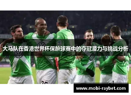 大马队在香港世界杯保龄球赛中的夺冠潜力与挑战分析