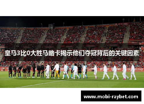 皇马3比0大胜马略卡揭示他们夺冠背后的关键因素