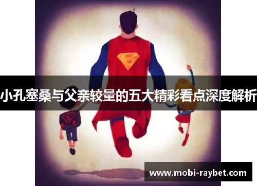 小孔塞桑与父亲较量的五大精彩看点深度解析