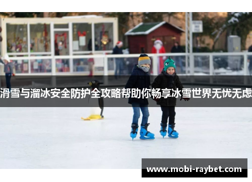 滑雪与溜冰安全防护全攻略帮助你畅享冰雪世界无忧无虑