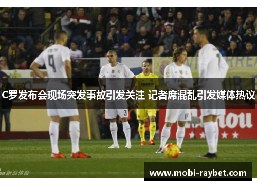 C罗发布会现场突发事故引发关注 记者席混乱引发媒体热议