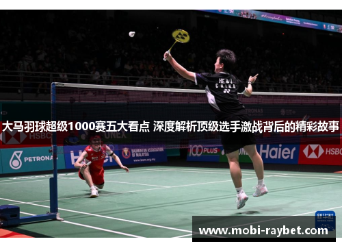 大马羽球超级1000赛五大看点 深度解析顶级选手激战背后的精彩故事