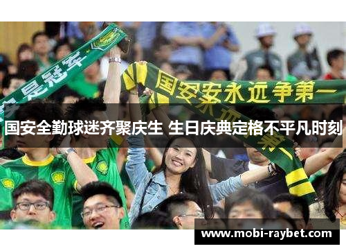 国安全勤球迷齐聚庆生 生日庆典定格不平凡时刻