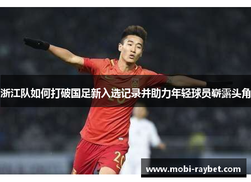 浙江队如何打破国足新入选记录并助力年轻球员崭露头角