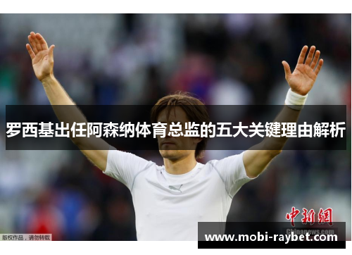 罗西基出任阿森纳体育总监的五大关键理由解析