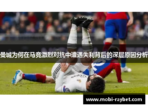 曼城为何在马竞激烈对抗中遭遇失利背后的深层原因分析