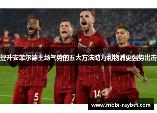 提升安菲尔德主场气势的五大方法助力利物浦更强势出击