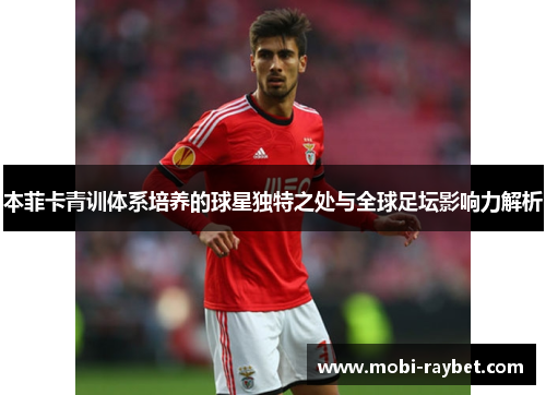 本菲卡青训体系培养的球星独特之处与全球足坛影响力解析