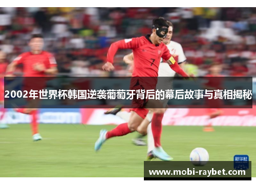 2002年世界杯韩国逆袭葡萄牙背后的幕后故事与真相揭秘