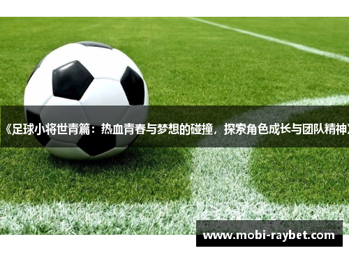 《足球小将世青篇：热血青春与梦想的碰撞，探索角色成长与团队精神》