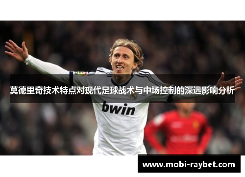 莫德里奇技术特点对现代足球战术与中场控制的深远影响分析
