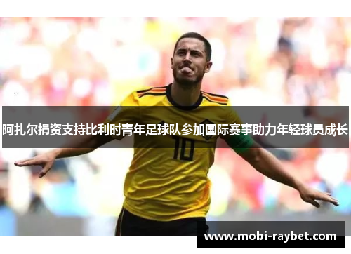 阿扎尔捐资支持比利时青年足球队参加国际赛事助力年轻球员成长