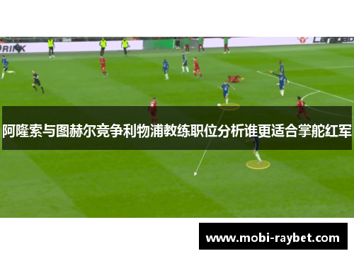 阿隆索与图赫尔竞争利物浦教练职位分析谁更适合掌舵红军