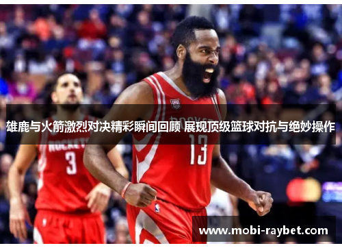 雄鹿与火箭激烈对决精彩瞬间回顾 展现顶级篮球对抗与绝妙操作